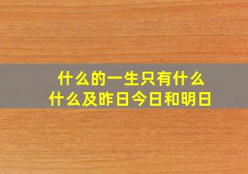 什么的一生只有什么什么及昨日今日和明日