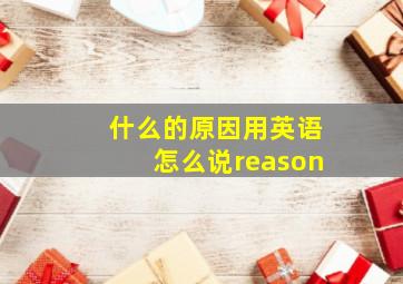 什么的原因用英语怎么说reason