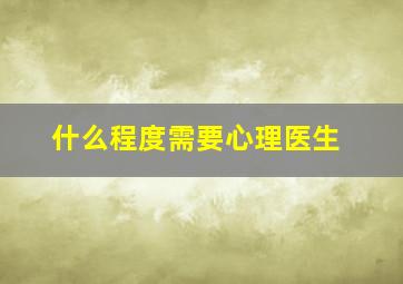 什么程度需要心理医生