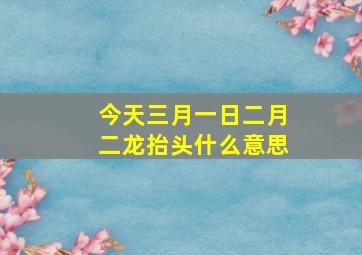 今天三月一日二月二龙抬头什么意思