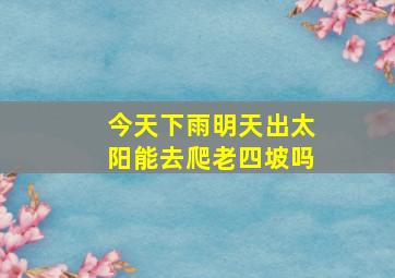 今天下雨明天出太阳能去爬老四坡吗