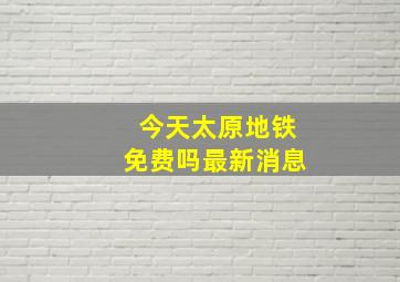 今天太原地铁免费吗最新消息