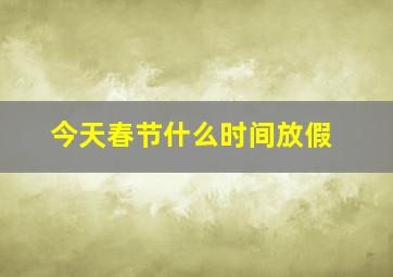 今天春节什么时间放假