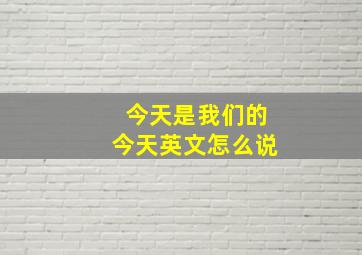 今天是我们的今天英文怎么说