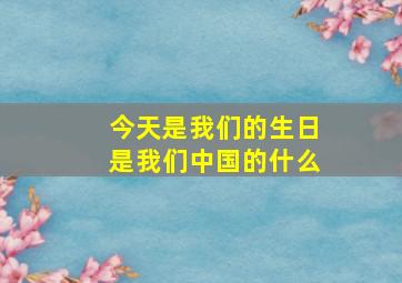 今天是我们的生日是我们中国的什么