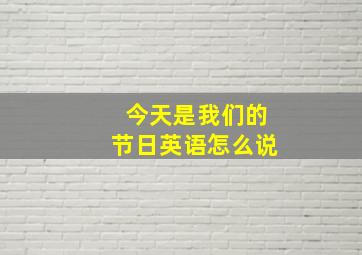 今天是我们的节日英语怎么说