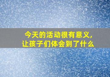 今天的活动很有意义,让孩子们体会到了什么