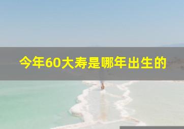 今年60大寿是哪年出生的