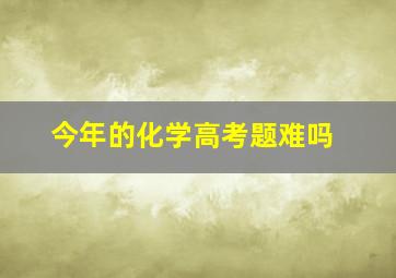 今年的化学高考题难吗