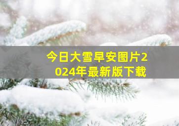 今日大雪早安图片2024年最新版下载