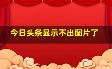 今日头条显示不出图片了