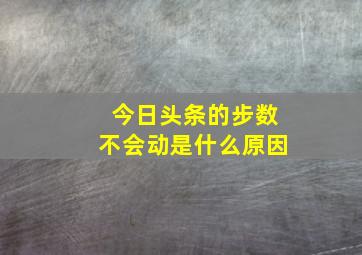 今日头条的步数不会动是什么原因