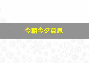 今朝今夕意思