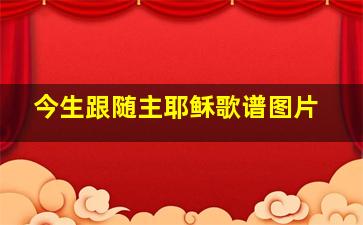 今生跟随主耶稣歌谱图片