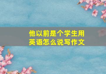 他以前是个学生用英语怎么说写作文