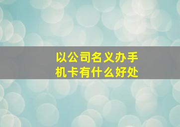 以公司名义办手机卡有什么好处