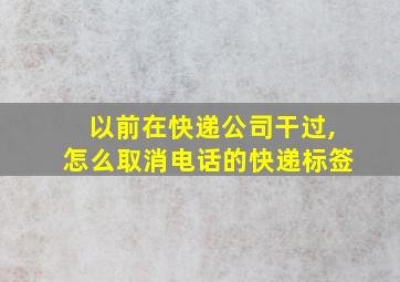 以前在快递公司干过,怎么取消电话的快递标签