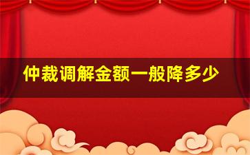 仲裁调解金额一般降多少