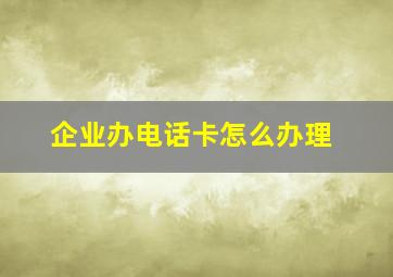 企业办电话卡怎么办理