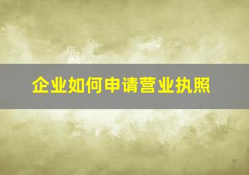 企业如何申请营业执照