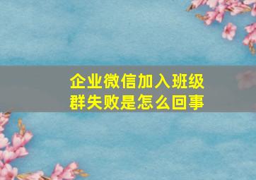 企业微信加入班级群失败是怎么回事