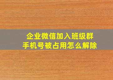 企业微信加入班级群手机号被占用怎么解除