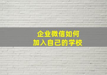 企业微信如何加入自己的学校