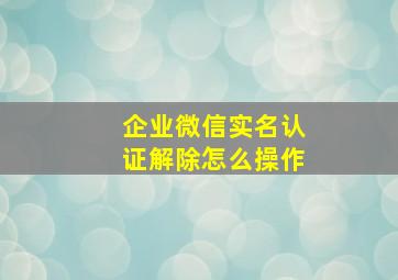 企业微信实名认证解除怎么操作