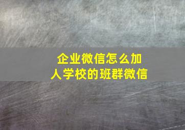 企业微信怎么加人学校的班群微信