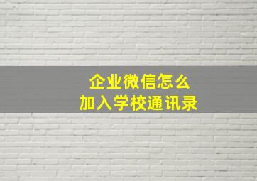 企业微信怎么加入学校通讯录