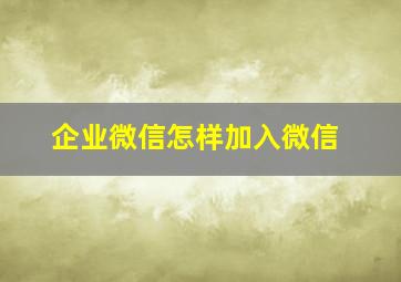 企业微信怎样加入微信