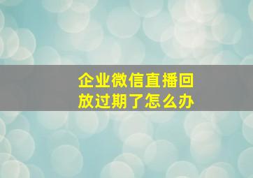 企业微信直播回放过期了怎么办