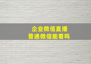 企业微信直播普通微信能看吗