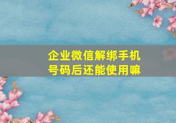 企业微信解绑手机号码后还能使用嘛