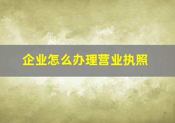 企业怎么办理营业执照