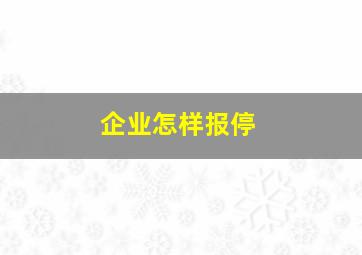 企业怎样报停