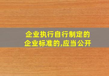 企业执行自行制定的企业标准的,应当公开