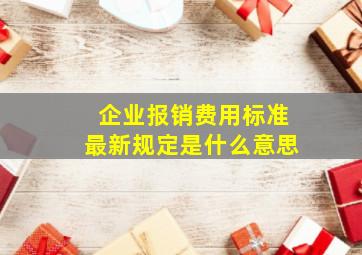 企业报销费用标准最新规定是什么意思