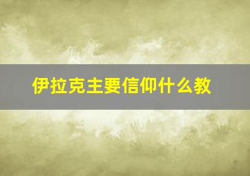 伊拉克主要信仰什么教