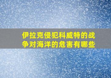 伊拉克侵犯科威特的战争对海洋的危害有哪些