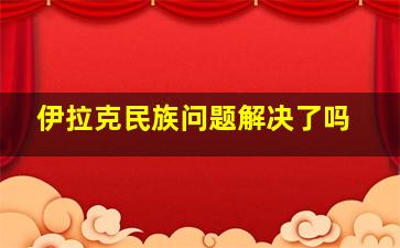 伊拉克民族问题解决了吗