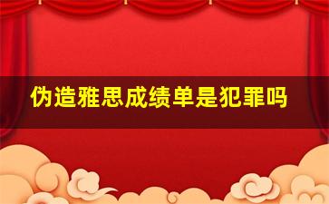 伪造雅思成绩单是犯罪吗