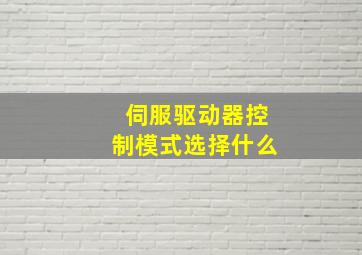 伺服驱动器控制模式选择什么