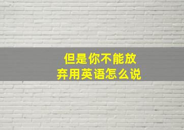 但是你不能放弃用英语怎么说