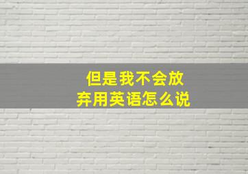 但是我不会放弃用英语怎么说