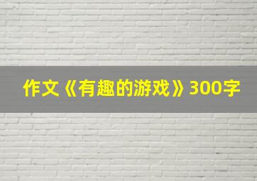 作文《有趣的游戏》300字