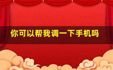 你可以帮我调一下手机吗