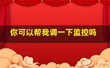 你可以帮我调一下监控吗