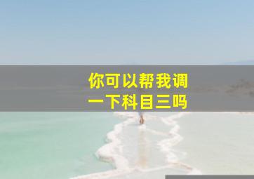 你可以帮我调一下科目三吗