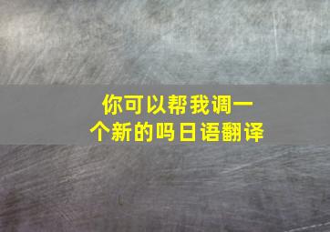 你可以帮我调一个新的吗日语翻译